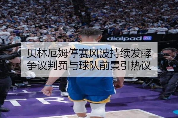 贝林厄姆停赛风波持续发酵 争议判罚与球队前景引热议