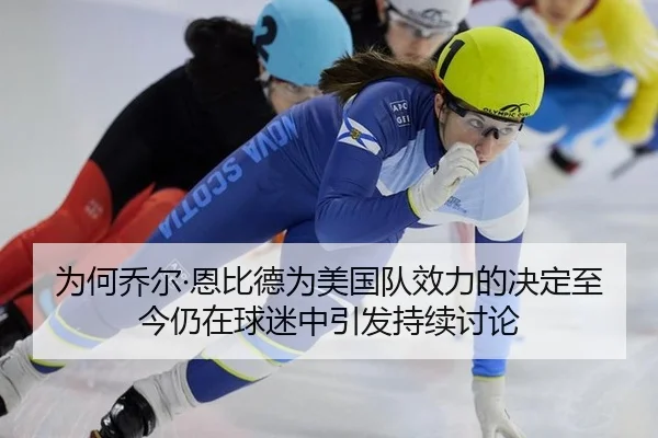 为何乔尔·恩比德为美国队效力的决定至今仍在球迷中引发持续讨论